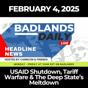 Badlands Daily: Feb. 4, 2025 - USAID Shutdown, Tariff Warfare & The Deep State’s Meltdown