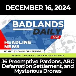 Badlands Daily: December 16, 2024 – J6 Preemptive Pardons, ABC Defamation Settlement, and Mysterious Drones