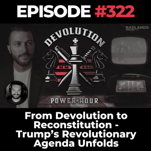 Devolution Power Hour Ep. 322: From Devolution to Reconstitution – Trump’s Revolutionary Agenda Unfolds