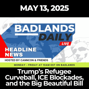 Badlands Daily: May 13, 2025 – Trump’s Refugee Curveball, ICE Blockades, and the Big Beautiful Bill