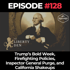 The Liberty Den Ep. 128: Trump’s Bold Week – Firefighting Policies, Inspector General Purge, and California Shakeups