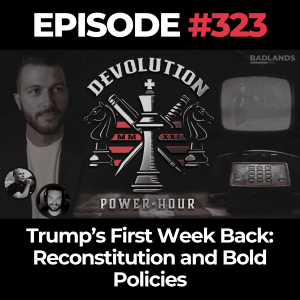 Devolution Power Hour Ep. 323: Trump’s First Week Back – Reconstitution and Bold Policies