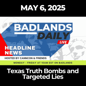 Badlands Daily: May 6, 2025 – Texas Truth Bombs and Targeted Lies