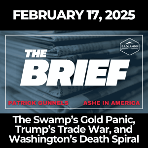 The Brief: Feb. 17, 2025 – The Swamp’s Gold Panic, Trump’s Trade War, and Washington’s Death Spiral