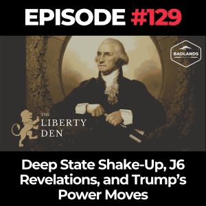 The Liberty Den Ep. 129: Deep State Shake-Up, J6 Revelations, and Trump’s Power Moves