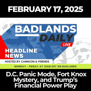 Badlands Daily: Feb. 17, 2025 – D.C. Panic Mode, Fort Knox Mystery, and Trump’s Financial Power Play