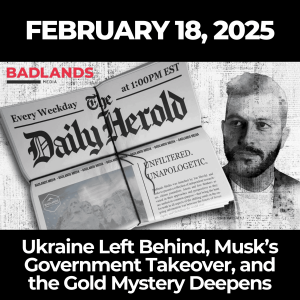 The Daily Herold: Feb. 18, 2025 – Ukraine Left Behind, Musk’s Government Takeover, and the Gold Mystery Deepens