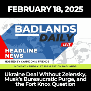Badlands Daily: Feb. 18, 2025 – Ukraine Deal Without Zelensky, Musk’s Bureaucratic Purge, and the Fort Knox Question