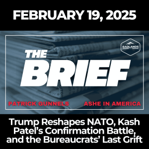 The Brief: Feb. 19, 2025 – Trump Reshapes NATO, Kash Patel’s Confirmation Battle, and the Bureaucrats’ Last Grift