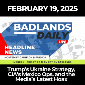 Badlands Daily: Feb. 19, 2025 – Trump’s Ukraine Strategy, CIA’s Mexico Ops, and the Media’s Latest Hoax