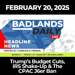 Badlands Daily: Feb. 20, 2025 - Trump’s Budget Cuts, IRS Shake-Up & The CPAC J6er Ban