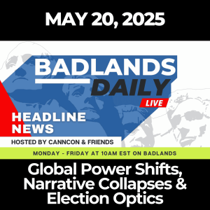 Badlands Daily: May 20, 2025 – Global Power Shifts, Narrative Collapses & Election Optics