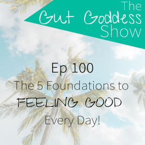 Ep 100: The 5 Foundations to FEELING GOOD Every Day!