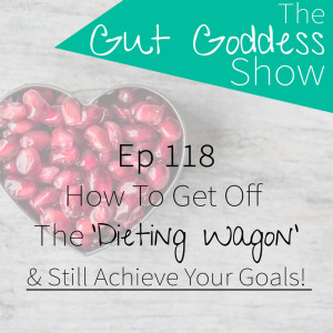 Ep 118: How To Get Off The Dieting Wagon & Still Achieve Your Goals!