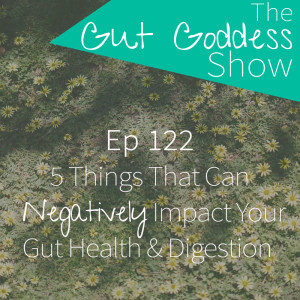 Ep 122: 5 Things That Can Negatively Impact Your Gut Health & Digestion