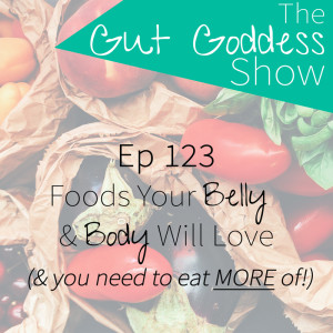 Ep 123: Foods Your Belly & Body Will Love (& you need to eat MORE of!)