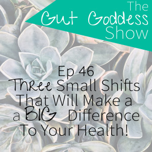 Ep 46: Three Small Shifts That Will Make a BIG Difference To Your Health!