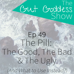 Ep 49: The Pill - The Good the Bad & The Ugly (And What to Use Instead?)