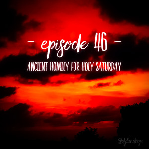 Episode 46 - Ancient Homily for Holy Saturday