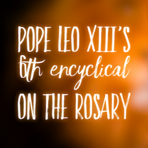 Pope Leo XIII’s 6th Encyclical on the Holy Rosary