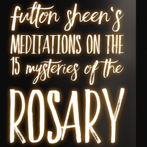 Fulton Sheen’s Meditations on the 15 Mysteries of the Rosary
