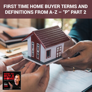 Ep 137 - First Time Home Buyer Terms And Definitions from A-Z – “P” Part 2