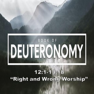 ”Right and Wrong Worship,” Deuteronomy 12:1-13:18