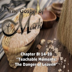 Mark 8:14-20 "Teachable Moments: The Dangers of Leaven"