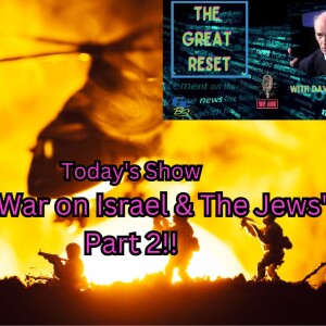The Great Reset - ”The War on Israel & The Jews, Part 2!!” - 10-17-2023