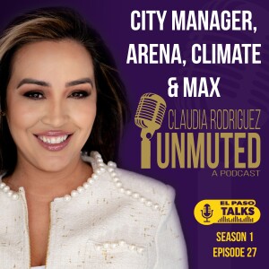 El Paso Talks Season 1: Episode 27: Unmuted With Claudia Rodriguez: City Manager, Arena, Climate & Max
