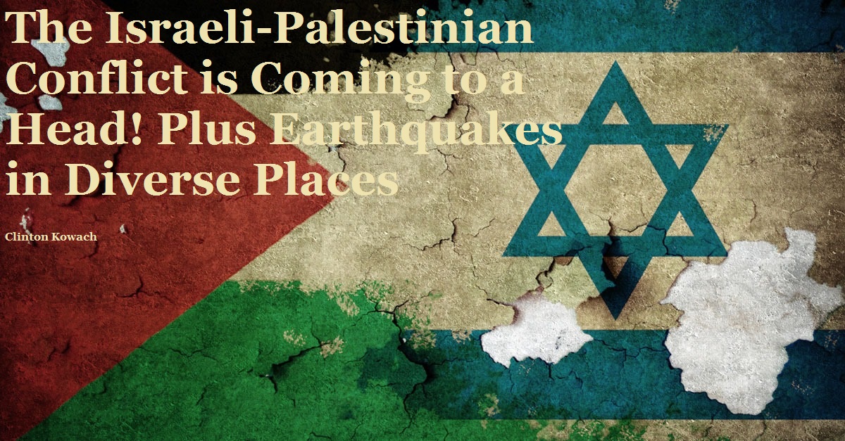 The Israeli-Palestinian Conflict is Coming to a Head! Plus Earthquakes in Diverse Places