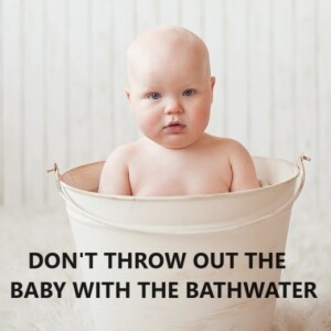 DON’T THROW OUT THE BABY WITH THE BATHWATER (AUDIO ONLY)