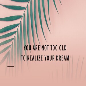 YOU ARE NOT TOO OLD TO REALIZE YOUR DREAM
