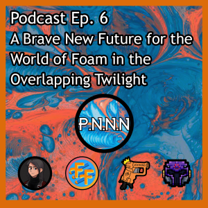Ep. 6: A Brave New Future for the World of Foam in the Overlapping Twiligh