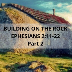 Building on the Rock -Part 2- Ephesians 2:11-22 (ESV)