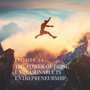 The Power of Being Unreasonable in Entrepreneurship, Ep 24