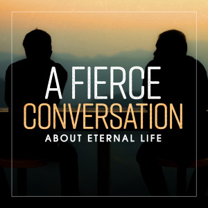 A Fierce Conversation About Eternal Life