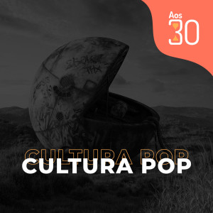 Aos 30 #09 - Cultura Pop aos 30