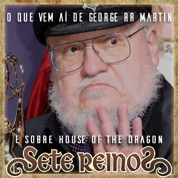 O que o George R. R. Martin nos contou meses atrás e... Sobre House of the Dragon!? | Sete Reinos 54