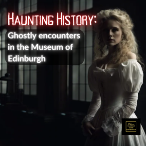 Haunting History: Ghostly encounters in the Museum of Edinburgh
