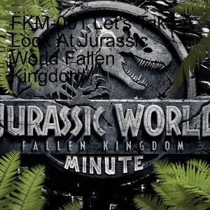 FKM-001 Let’s Take A Look At Jurassic World Fallen Kingdom