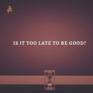 Sermon: Is It Too Late To Be Good?