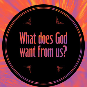 What Does God Want from Us? (Wk 1 6.23.19)