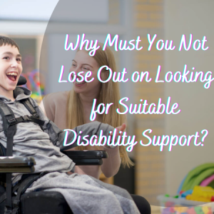 Why Must You Not Lose Out on Looking for Suitable Disability Support?