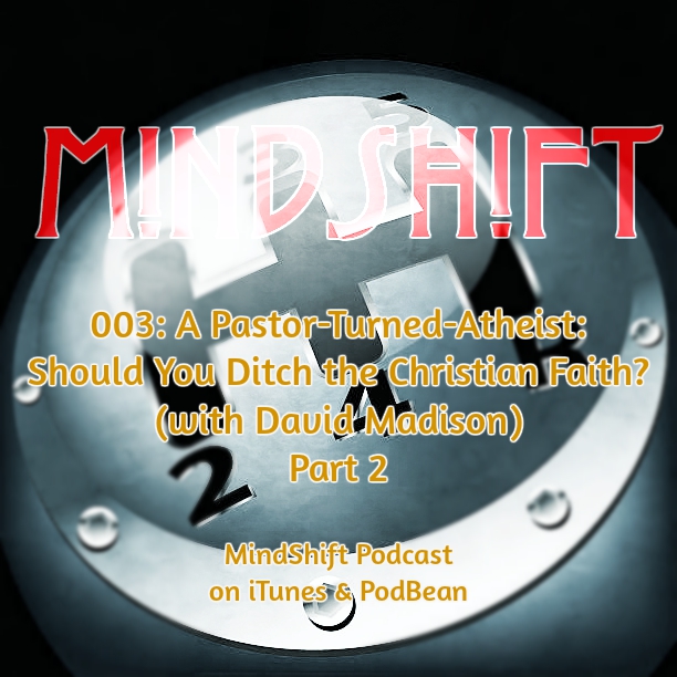 003: MindShift Podcast: A Pastor Turned Atheist - Should You Ditch the Christian Faith? (with David Madison) Part 2