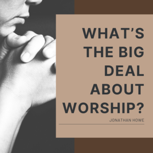 What's the Big Deal About Worship?
