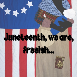 Juneteenth, we are, freeish