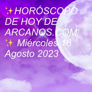 ✨HORÓSCOPO DE HOY DE ARCANOS.COM✨ Miércoles 16 Agosto 2023