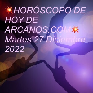 💥HORÓSCOPO DE HOY DE ARCANOS.COM💥  Martes 27 Diciembre 2022