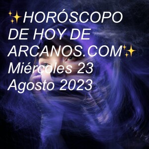 ✨HORÓSCOPO DE HOY DE ARCANOS.COM✨ Miércoles 23 Agosto 2023